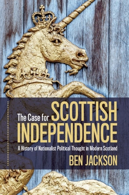 The Case for Scottish Independence: A History of Nationalist Political Thought in Modern Scotland by Jackson, Ben