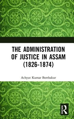 The Administration of Justice in Assam (1826-1874) by Borthakur, Achyut Kumar