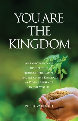 You are the Kingdom: An Exploration of Discipleship Through the Gospel Imagery of the Kingdom as Divine Presence in the World by Varengo, Peter