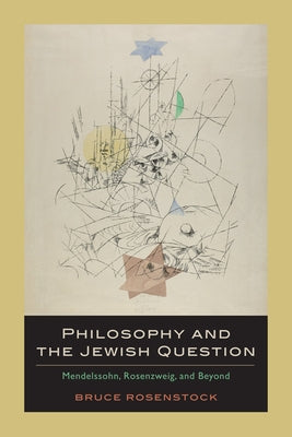 Philosophy and the Jewish Question: Mendelssohn, Rosenzweig, and Beyond by Rosenstock, Bruce