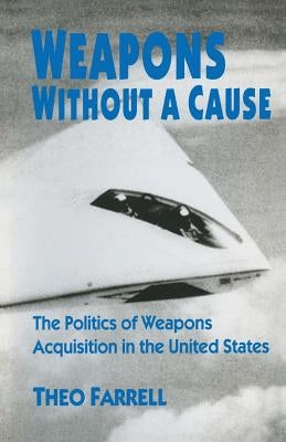 Weapons Without a Cause: The Politics of Weapons Acquisition in the United State by Farrell, Theo