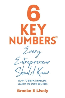 6 Key Numbers Every Entrepreneur Should Know: How to bring financial clarity to your business by Lively, Brooke
