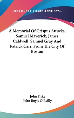 A Memorial Of Crispus Attucks, Samuel Maverick, James Caldwell, Samuel Gray And Patrick Carr, From The City Of Boston by Fiske, John