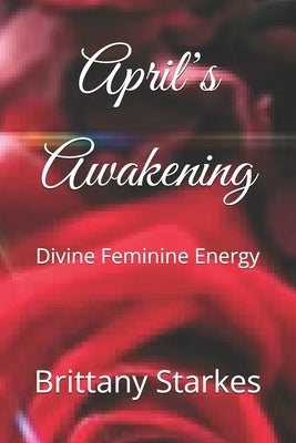 April's Awakening: Divine Feminine Energy by Starkes, Brittany Ariel
