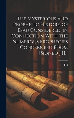 The Mysterious and Prophetic History of Esau Considered, in Connection With the Numerous Prophecies Concerning Edom [Signed J.H.] by H, J.