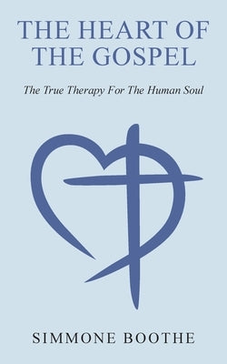 The Heart of the Gospel: The True Therapy For The Human Soul by Boothe, Simmone