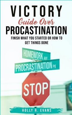 Victory Guide Over Procrastination: Finish What You Started Or How To Get Things Done by R. Evans, Holly