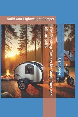 DIY Teardrop Trailers for Small Cars and Motorcycles: Build Your Lightweight Camper by Stone, Ben