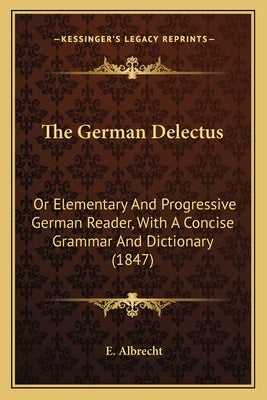 The German Delectus: Or Elementary And Progressive German Reader, With A Concise Grammar And Dictionary (1847) by Albrecht, E.