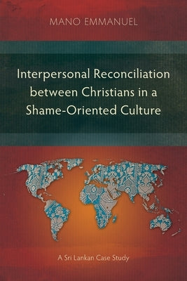 Interpersonal Reconciliation between Christians in a Shame-Oriented Culture: A Sri Lankan Case Study by Emmanuel, Mano