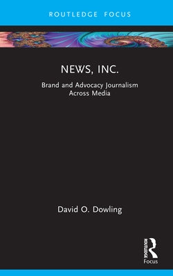 News, Inc.: Brand and Advocacy Journalism Across Media by Dowling, David O.