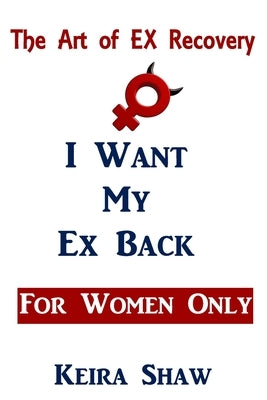 The Art of EX Recovery I WANT MY EX BACK For Women Only: Actual Strategies That Allow You to Get Him Back Without Looking Desperate by Shaw, Keira