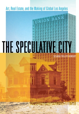 The Speculative City: Art, Real Estate, and the Making of Global Los Angeles by Newbury, Susanna Phillips