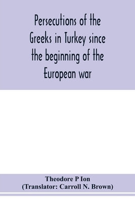 Persecutions of the Greeks in Turkey since the beginning of the European war by P. Ion, Theodore