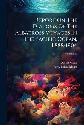 Report On The Diatoms Of The Albatross Voyages In The Pacific Ocean, L888-1904; Volume 10 by Mann, Albert