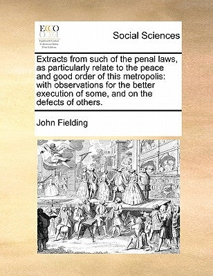 Extracts from Such of the Penal Laws, as Particularly Relate to the Peace and Good Order of This Metropolis: With Observations for the Better Executio by Fielding, John