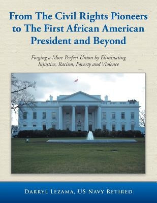 From the Civil Rights Pioneers to the First African American President and Beyond: Forging a More Perfect Union by Eliminating Injustice, Racism, Pove by Lezama, Darryl Us Navy Retired