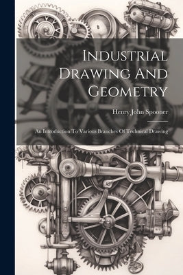 Industrial Drawing And Geometry; An Introduction To Various Branches Of Technical Drawing by Spooner, Henry John 1856-