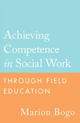 Achieving Competence in Social Work Through Field Education by Bogo, Marion