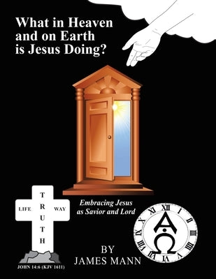 What in Heaven and on Earth Is Jesus Doing?: Embracing Jesus as Savior and Lord by Mann, James