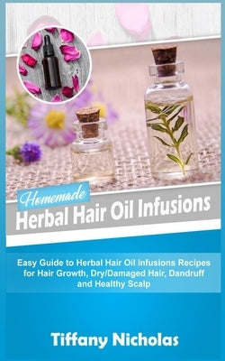Homemade Herbal Hair Oil Infusions: Easy Guide to Herbal Hair Oil Infusions Recipes for Hair Growth, Dry/Damaged Hair, Dandruff and Healthy Scalp by Nicholas, Tiffany