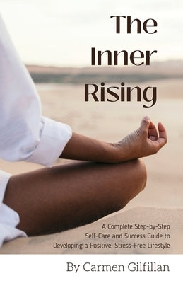 The Inner Rising: A Complete Step-By-Step Self-Care and Success Guide to Developing a Positive, Stress-Free Lifestyle by Gilfillan, Carmen