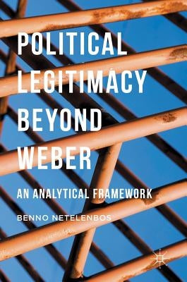Political Legitimacy Beyond Weber: An Analytical Framework by Netelenbos, Benno