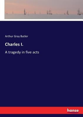 Charles I.: A tragedy in five acts by Butler, Arthur Gray