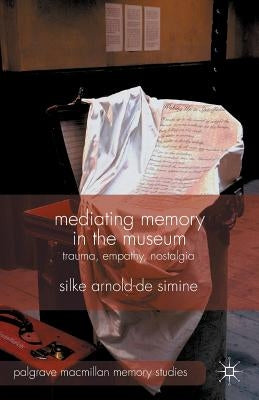 Mediating Memory in the Museum: Trauma, Empathy, Nostalgia by Arnold-De-Simine, S.