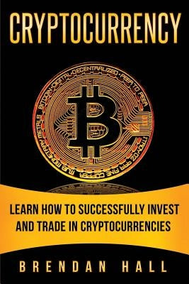 Cryptocurrency: Learn How to Successfully Invest and Trade in Cryptocurrencies by Hall, Brendan