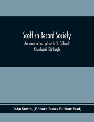 Scottish Record Society; Monumental Inscriptions In St. Cuthbert'S Churchyard, Edinburgh by Smith, John