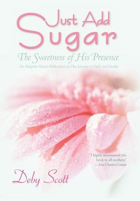 Just Add Sugar: The Sweetness of His Presence by Scott, Deby