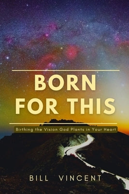 Born for This: Birthing the Vision God Plants in Your Heart by Vincent, Bill