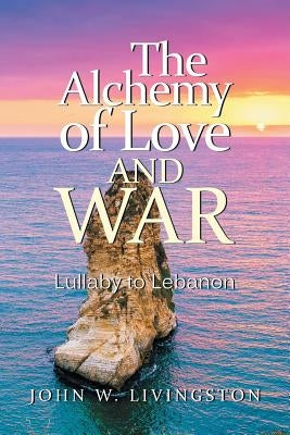 The Alchemy of Love and War: Lullaby to Lebanon by Livingston, John W.