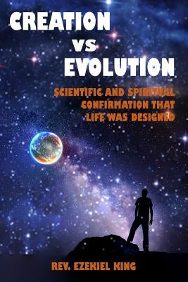 Creation vs Evolution: Scientific and Spiritual Confirmation That Life Was Designed by King, Rev Ezekiel