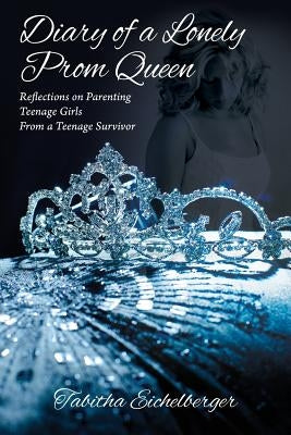 Diary of a Lonely Prom Queen: Reflections on Parenting Teenage Girls from a Teenage Survivor by Eichelberger, Tabitha