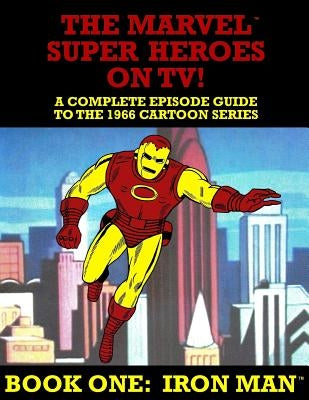 The Marvel Super Heroes On TV! Book One: IRON MAN: A Complete Episode Guide To The 1966 Grantray-Lawrence Cartoon Series by Ballmann, J.