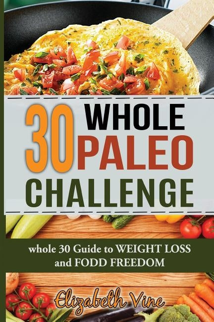 30 Whole Paleo Challenge: Whole 30 Guide to Weight Loss and Food Freedom by Vine, Elizabeth