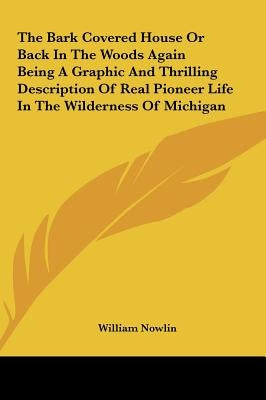 The Bark Covered House or Back in the Woods Again Being a Graphic and Thrilling Description of Real Pioneer Life in the Wilderness of Michigan by Nowlin, William