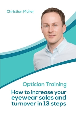 Optician Training: How to increase your eyewear sales and turnover in 13 steps by Mueller, Christian