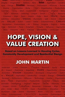 Hope, Vision & Value Creation, Based on Lessons Learned in Housing Cycles, Community Development and Residential Design by Martin, John