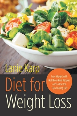 Diet for Weight Loss: Lose Weight with Nutritious Kale Recipes, and Follow the Clean Eating Diet by Karp, Lanie