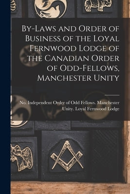 By-laws and Order of Business of the Loyal Fernwood Lodge of the Canadian Order of Odd-Fellows, Manchester Unity [microform] by Independent Order of Odd Fellows Man