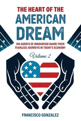 The HEART of the American Dream: 100 Agents of Innovation Share Their Fearless Journeys in Today's Economy by Gonzalez, Francisco