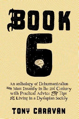 Book 6: An Anthology of Dehumanization and Mass Insanity in the 21st Century by Caravan, Tony