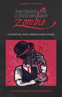 Theorising the Contemporary Zombie: Contextual Pasts, Presents, and Futures by Heffernan, Conor