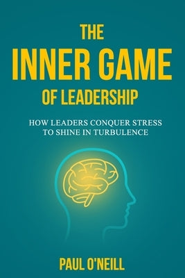 The Inner Game of Leadership: How Leaders Conquer Stress to Shine in Turbulence by O'Neill, Paul