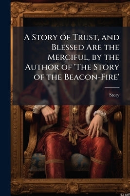 A Story of Trust, and Blessed Are the Merciful, by the Author of 'The Story of the Beacon-Fire' by Story