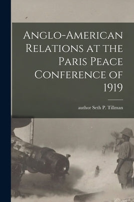 Anglo-American Relations at the Paris Peace Conference of 1919 by Tillman, Seth P. Author