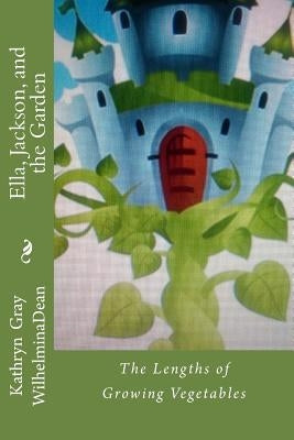 Ella, Jackson, and the Garden: The Length of Growing Vegetables by Dean, Wilhelmina
